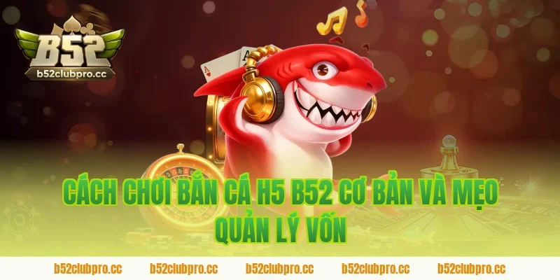 Cách chơi bắn cá h5 b52 cơ bản và mẹo quản lý vốn