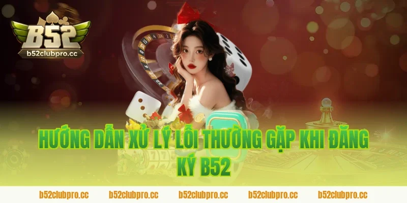 Hướng dẫn xử lý lỗi thường gặp khi đăng ký b52