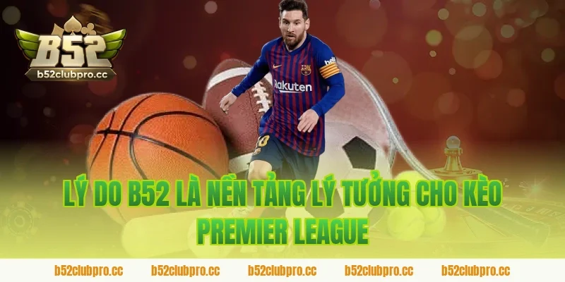 Lý Do B52 Là Nền Tảng Lý Tưởng Cho Kèo Premier League
