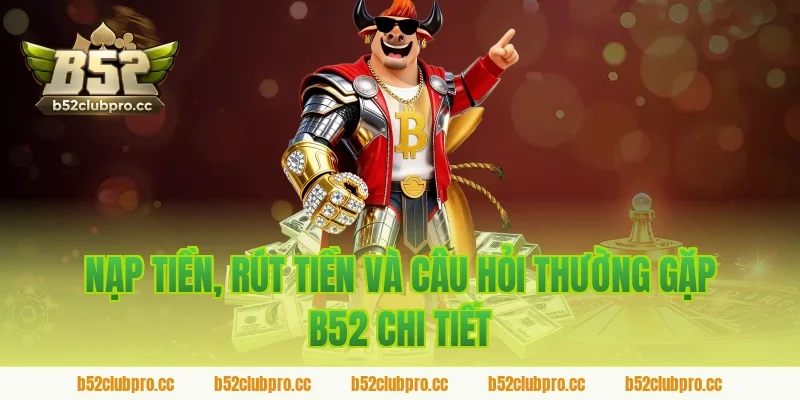 Nạp tiền, rút tiền và câu hỏi thường gặp B52 chi tiết