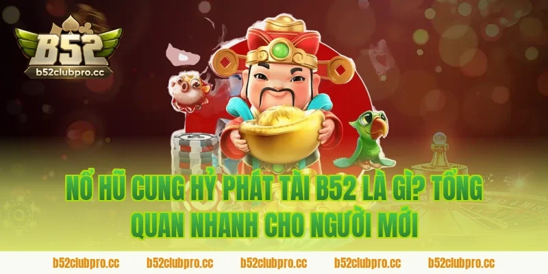Nổ Hũ Cung Hỷ Phát Tài B52 Là Gì? Tổng Quan Nhanh Cho Người Mới